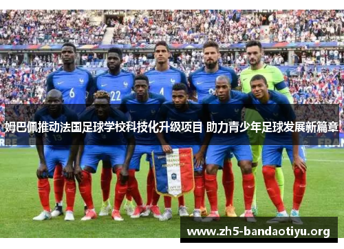 姆巴佩推动法国足球学校科技化升级项目 助力青少年足球发展新篇章 姆巴佩推动法国足球学校科技化升级项目 助力青少年足球发展新篇章