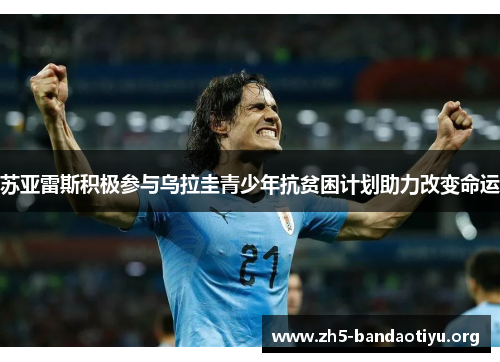 苏亚雷斯积极参与乌拉圭青少年抗贫困计划助力改变命运 苏亚雷斯积极参与乌拉圭青少年抗贫困计划助力改变命运