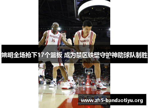 姚明全场抢下17个篮板 成为禁区铁壁守护神助球队制胜 姚明全场抢下17个篮板 成为禁区铁壁守护神助球队制胜