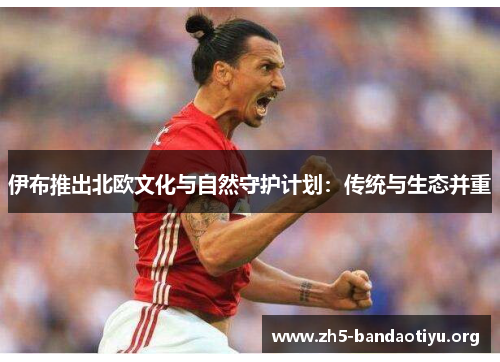伊布推出北欧文化与自然守护计划:传统与生态并重 伊布推出北欧文化与自然守护计划:传统与生态并重