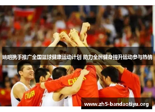 姚明携手推广全国篮球健康运动计划 助力全民健身提升运动参与热情 姚明携手推广全国篮球健康运动计划 助力全民健身提升运动参与热情