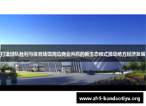 打造球队胜利与体育场馆周边商业共赢的新生态模式推动地方经济发展 打造球队胜利与体育场馆周边商业共赢的新生态模式推动地方经济发展