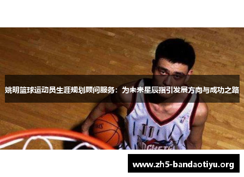 姚明篮球运动员生涯规划顾问服务:为未来星辰指引发展方向与成功之路 姚明篮球运动员生涯规划顾问服务:为未来星辰指引发展方向与成功之路