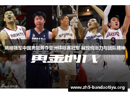 姚明领军中国男篮勇夺亚洲锦标赛冠军 展现统治力与团队精神 姚明领军中国男篮勇夺亚洲锦标赛冠军 展现统治力与团队精神