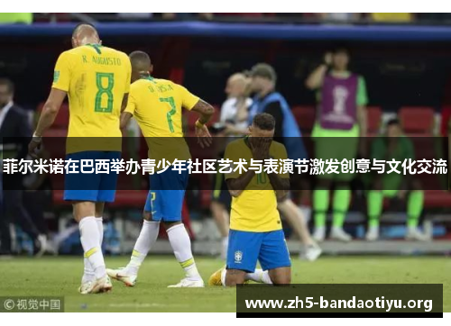 菲尔米诺在巴西举办青少年社区艺术与表演节激发创意与文化交流 菲尔米诺在巴西举办青少年社区艺术与表演节激发创意与文化交流