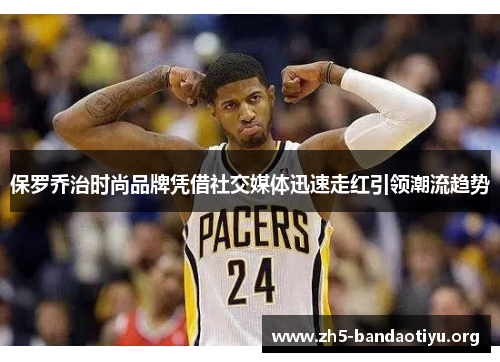 保罗乔治时尚品牌凭借社交媒体迅速走红引领潮流趋势 保罗乔治时尚品牌凭借社交媒体迅速走红引领潮流趋势