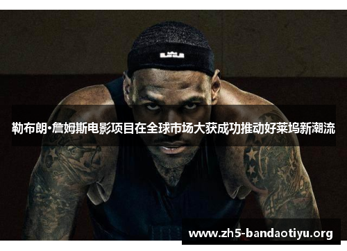 勒布朗·詹姆斯电影项目在全球市场大获成功推动好莱坞新潮流 勒布朗·詹姆斯电影项目在全球市场大获成功推动好莱坞新潮流