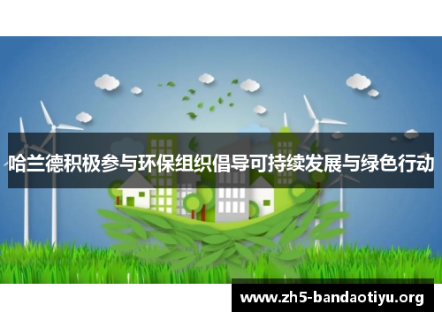 哈兰德积极参与环保组织倡导可持续发展与绿色行动 哈兰德积极参与环保组织倡导可持续发展与绿色行动