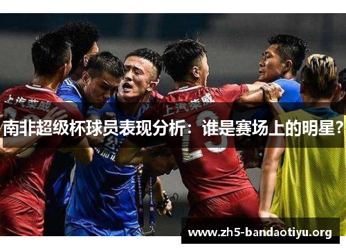 南非超级杯球员表现分析:谁是赛场上的明星? 南非超级杯球员表现分析:谁是赛场上的明星?