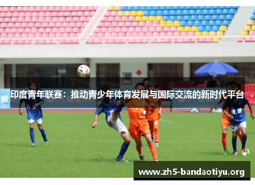 印度青年联赛:推动青少年体育发展与国际交流的新时代平台 印度青年联赛:推动青少年体育发展与国际交流的新时代平台