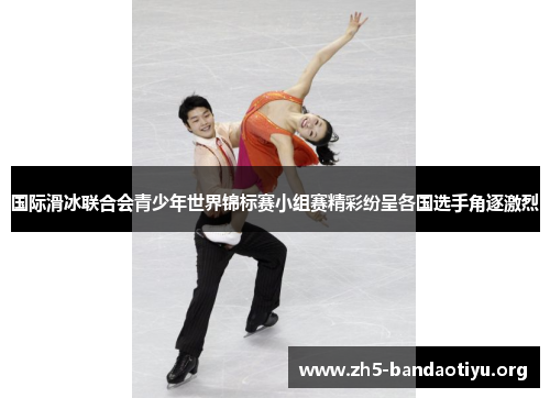 国际滑冰联合会青少年世界锦标赛小组赛精彩纷呈各国选手角逐激烈 国际滑冰联合会青少年世界锦标赛小组赛精彩纷呈各国选手角逐激烈