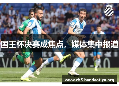 国王杯决赛成焦点,媒体集中报道 国王杯决赛成焦点,媒体集中报道
