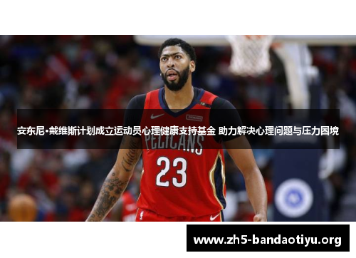 安东尼·戴维斯计划成立运动员心理健康支持基金 助力解决心理问题与压力困境 安东尼·戴维斯计划成立运动员心理健康支持基金 助力解决心理问题与压力困境