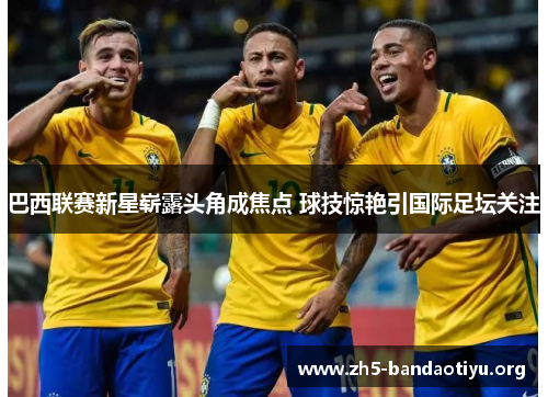巴西联赛新星崭露头角成焦点 球技惊艳引国际足坛关注 巴西联赛新星崭露头角成焦点 球技惊艳引国际足坛关注