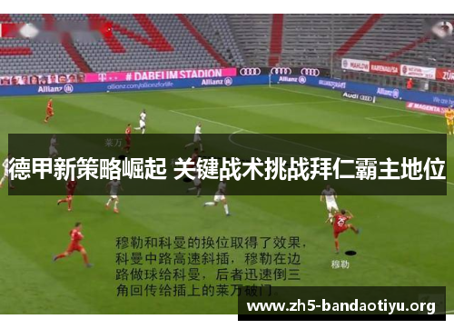 德甲新策略崛起 关键战术挑战拜仁霸主地位 德甲新策略崛起 关键战术挑战拜仁霸主地位