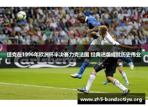 捷克在1996年欧洲杯半决赛力克法国 经典逆袭成就历史伟业 捷克在1996年欧洲杯半决赛力克法国 经典逆袭成就历史伟业