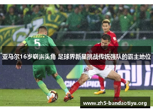 亚马尔16岁崭露头角 足球界新星挑战传统强队的霸主地位 亚马尔16岁崭露头角 足球界新星挑战传统强队的霸主地位