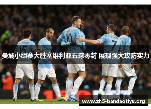 曼城小组赛大胜塞维利亚五球零封 展现强大攻防实力 曼城小组赛大胜塞维利亚五球零封 展现强大攻防实力