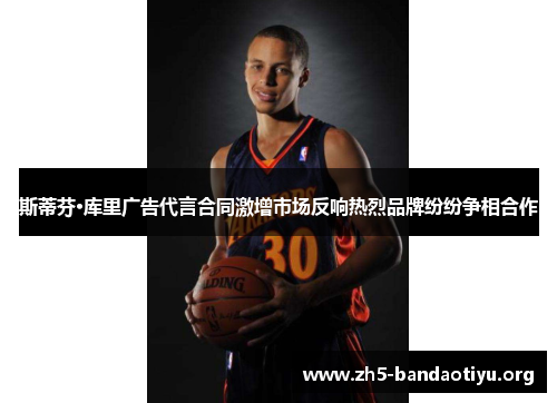 斯蒂芬·库里广告代言合同激增市场反响热烈品牌纷纷争相合作 斯蒂芬·库里广告代言合同激增市场反响热烈品牌纷纷争相合作