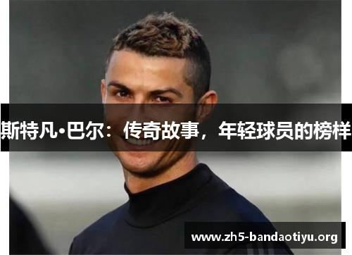 斯特凡·巴尔:传奇故事,年轻球员的榜样 斯特凡·巴尔:传奇故事,年轻球员的榜样