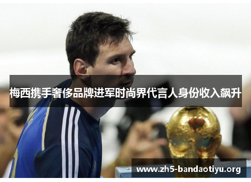 梅西携手奢侈品牌进军时尚界代言人身份收入飙升 梅西携手奢侈品牌进军时尚界代言人身份收入飙升