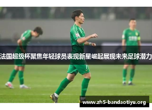法国超级杯聚焦年轻球员表现新星崛起展现未来足球潜力 法国超级杯聚焦年轻球员表现新星崛起展现未来足球潜力