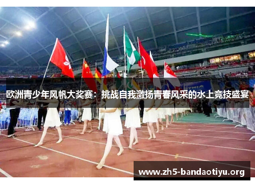 欧洲青少年风帆大奖赛:挑战自我激扬青春风采的水上竞技盛宴 欧洲青少年风帆大奖赛:挑战自我激扬青春风采的水上竞技盛宴