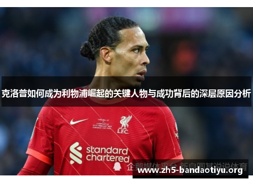 克洛普如何成为利物浦崛起的关键人物与成功背后的深层原因分析 克洛普如何成为利物浦崛起的关键人物与成功背后的深层原因分析