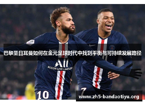 巴黎圣日耳曼如何在金元足球时代中找到平衡与可持续发展路径 巴黎圣日耳曼如何在金元足球时代中找到平衡与可持续发展路径