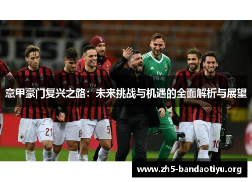 意甲豪门复兴之路:未来挑战与机遇的全面解析与展望 意甲豪门复兴之路:未来挑战与机遇的全面解析与展望