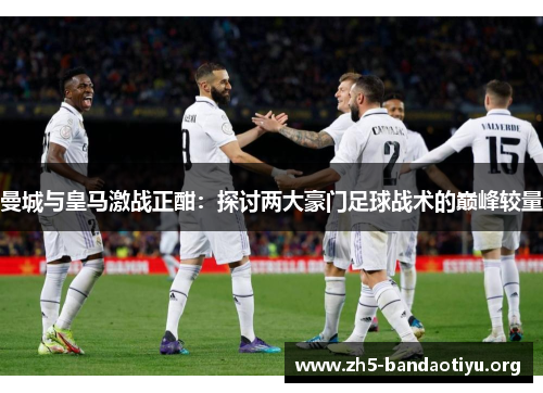 曼城与皇马激战正酣:探讨两大豪门足球战术的巅峰较量 曼城与皇马激战正酣:探讨两大豪门足球战术的巅峰较量