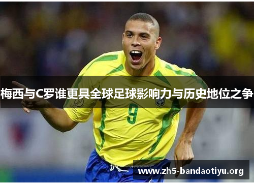 梅西与C罗谁更具全球足球影响力与历史地位之争 梅西与C罗谁更具全球足球影响力与历史地位之争