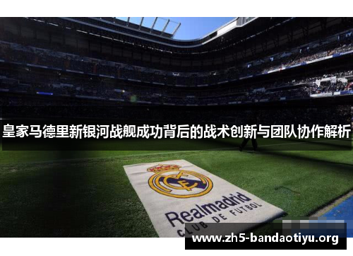 皇家马德里新银河战舰成功背后的战术创新与团队协作解析 皇家马德里新银河战舰成功背后的战术创新与团队协作解析