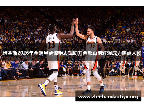 维金斯2026年全明星赛惊艳表现助力西部再创辉煌成为焦点人物 维金斯2026年全明星赛惊艳表现助力西部再创辉煌成为焦点人物