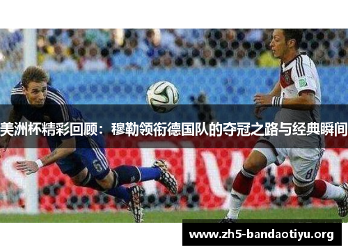 美洲杯精彩回顾:穆勒领衔德国队的夺冠之路与经典瞬间 美洲杯精彩回顾:穆勒领衔德国队的夺冠之路与经典瞬间