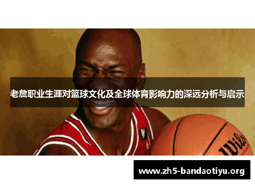 老詹职业生涯对篮球文化及全球体育影响力的深远分析与启示 老詹职业生涯对篮球文化及全球体育影响力的深远分析与启示