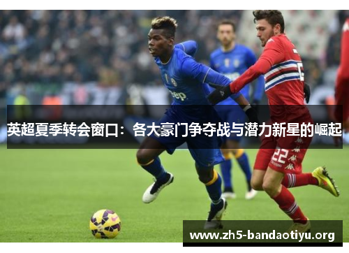 英超夏季转会窗口:各大豪门争夺战与潜力新星的崛起 英超夏季转会窗口:各大豪门争夺战与潜力新星的崛起