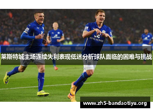 莱斯特城主场连续失利表现低迷分析球队面临的困难与挑战