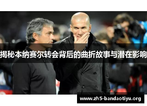 揭秘本纳赛尔转会背后的曲折故事与潜在影响 揭秘本纳赛尔转会背后的曲折故事与潜在影响