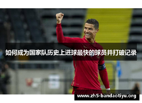 如何成为国家队历史上进球最快的球员并打破记录 如何成为国家队历史上进球最快的球员并打破记录