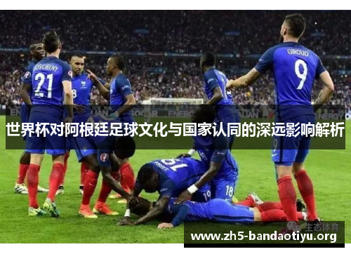 世界杯对阿根廷足球文化与国家认同的深远影响解析 世界杯对阿根廷足球文化与国家认同的深远影响解析