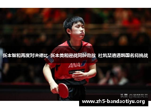 张本智和再度对决德比 张本美和迎战同龄劲敌 杜凯琹遭遇韩国名将挑战 张本智和再度对决德比 张本美和迎战同龄劲敌 杜凯琹遭遇韩国名将挑战