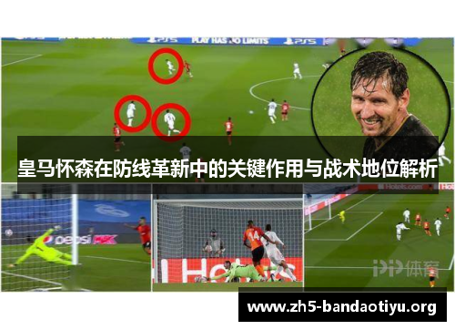 皇马怀森在防线革新中的关键作用与战术地位解析 皇马怀森在防线革新中的关键作用与战术地位解析