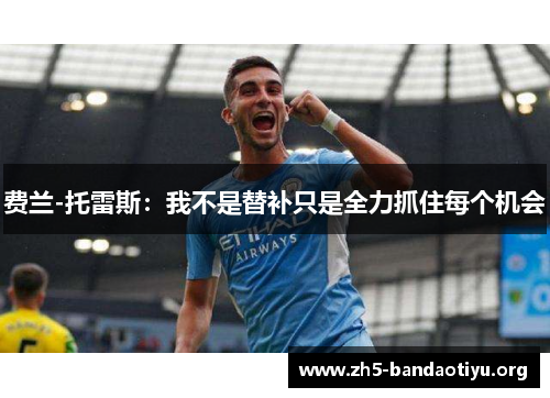 费兰-托雷斯:我不是替补只是全力抓住每个机会 费兰-托雷斯:我不是替补只是全力抓住每个机会