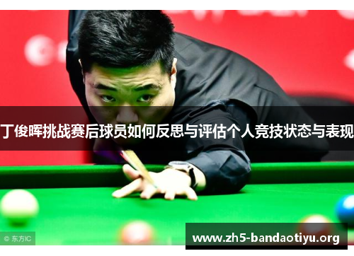丁俊晖挑战赛后球员如何反思与评估个人竞技状态与表现 丁俊晖挑战赛后球员如何反思与评估个人竞技状态与表现