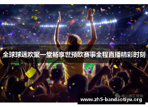 全球球迷欢聚一堂畅享世预欧赛事全程直播精彩时刻 全球球迷欢聚一堂畅享世预欧赛事全程直播精彩时刻