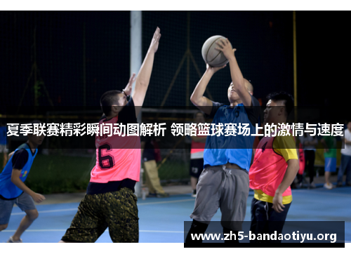 夏季联赛精彩瞬间动图解析 领略篮球赛场上的激情与速度 夏季联赛精彩瞬间动图解析 领略篮球赛场上的激情与速度