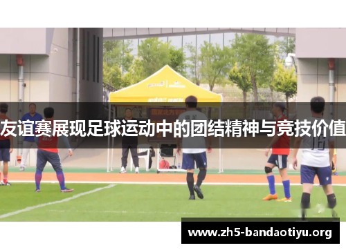 友谊赛展现足球运动中的团结精神与竞技价值 友谊赛展现足球运动中的团结精神与竞技价值