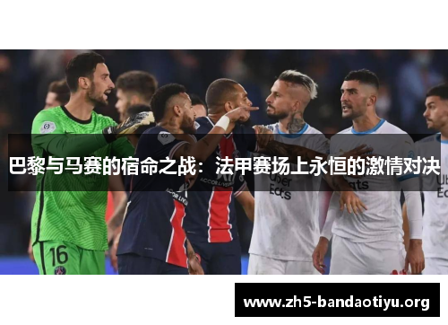 巴黎与马赛的宿命之战:法甲赛场上永恒的激情对决 巴黎与马赛的宿命之战:法甲赛场上永恒的激情对决
