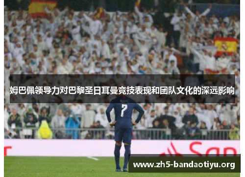 姆巴佩领导力对巴黎圣日耳曼竞技表现和团队文化的深远影响 姆巴佩领导力对巴黎圣日耳曼竞技表现和团队文化的深远影响